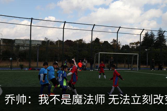 乔帅：我不是魔法师 无法立刻改变球队的状况
