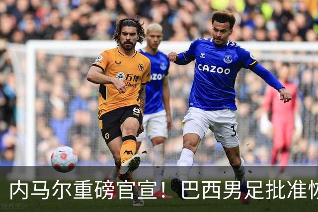 内马尔重磅官宣！巴西男足批准恢复训练，首秀日期确定