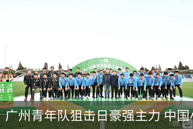 广州青年队狙击日豪强主力 中国小将们必须点赞！