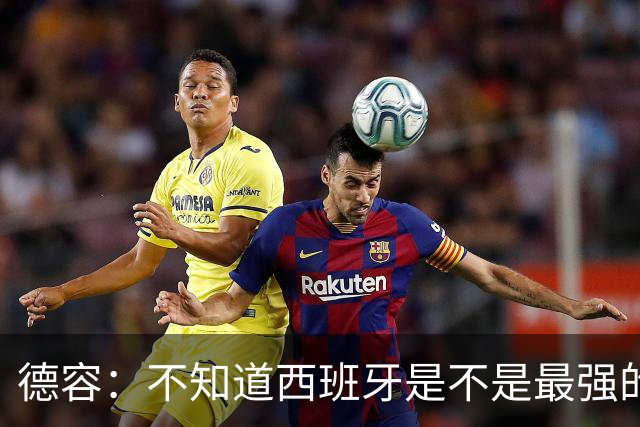 德容：不知道西班牙是不是最强的，目前阿根廷是卫冕冠军