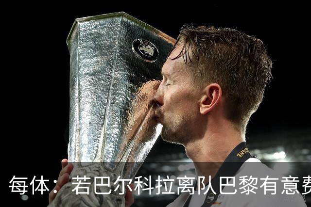 每体：若巴尔科拉离队巴黎有意费兰，但弗里克视其为关键球员
