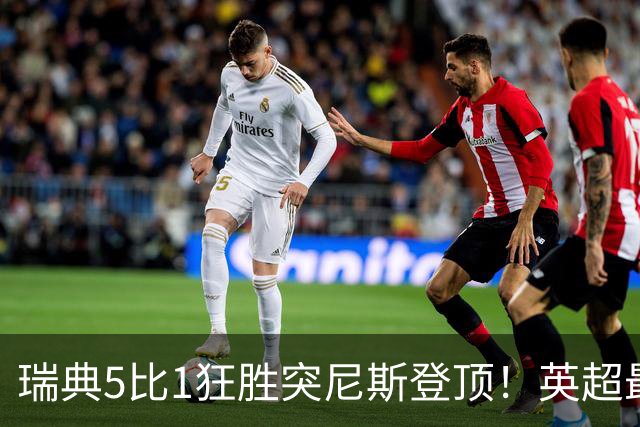 瑞典5比1狂胜突尼斯登顶！英超最贵球员独造3球，替补球员17秒神迹