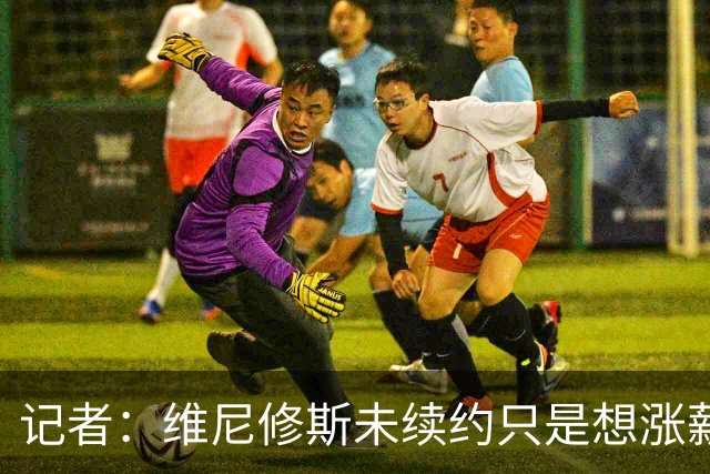 记者：维尼修斯未续约只是想涨薪，而小蜘蛛压根不想留在马竞